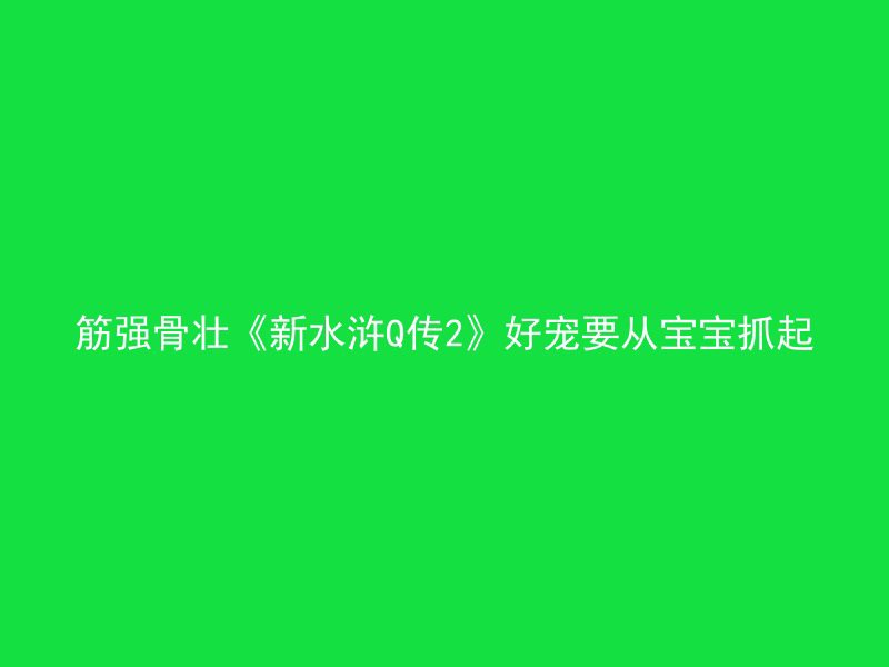 筋强骨壮《新水浒Q传2》好宠要从宝宝抓起