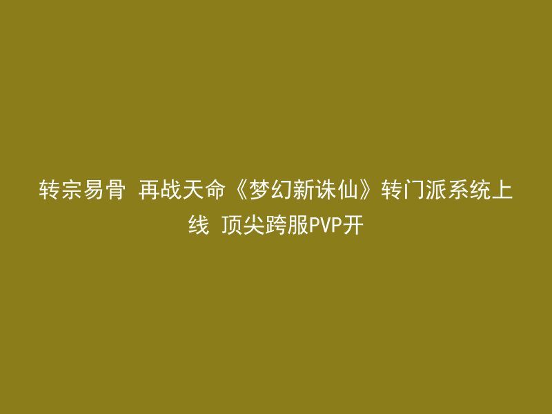 转宗易骨 再战天命《梦幻新诛仙》转门派系统上线 顶尖跨服PVP开