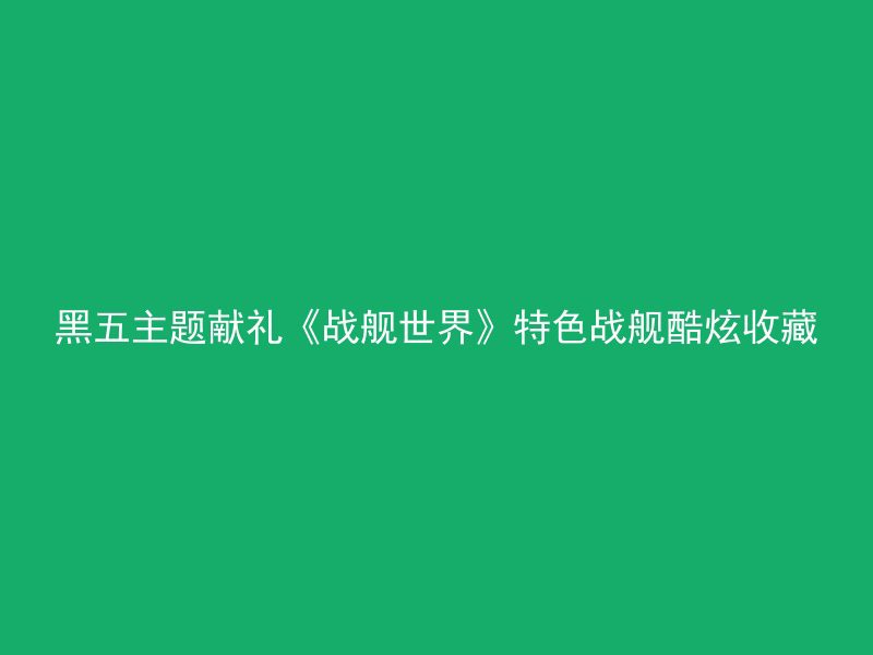 黑五主题献礼《战舰世界》特色战舰酷炫收藏