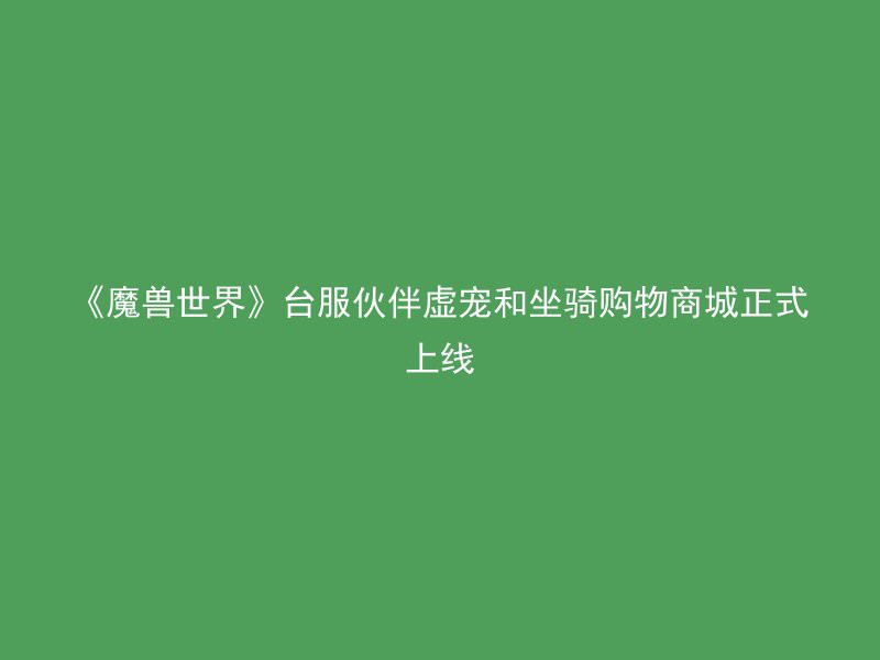 《魔兽世界》台服伙伴虚宠和坐骑购物商城正式上线