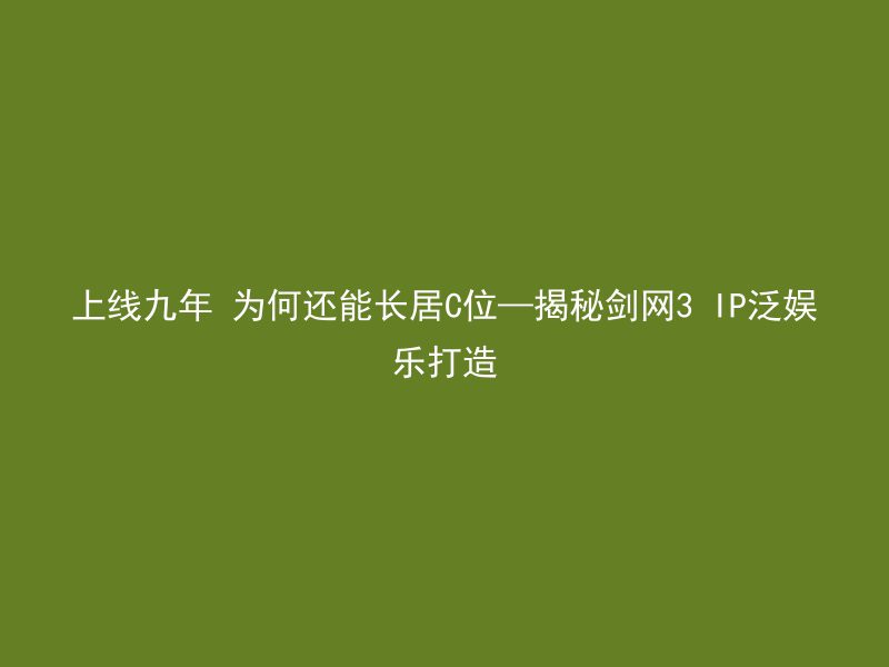 上线九年 为何还能长居C位—揭秘剑网3 IP泛娱乐打造