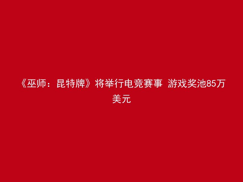 《巫师：昆特牌》将举行电竞赛事 游戏奖池85万美元