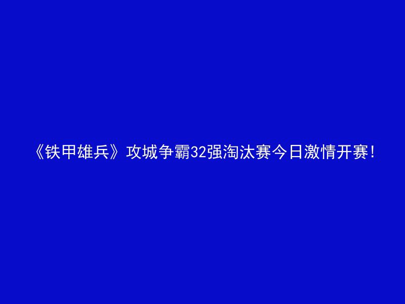 《铁甲雄兵》攻城争霸32强淘汰赛今日激情开赛!