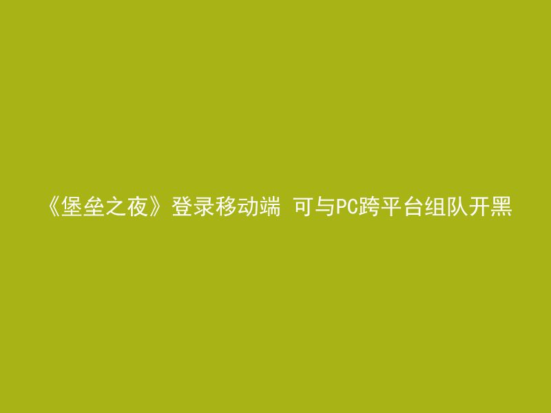 《堡垒之夜》登录移动端 可与PC跨平台组队开黑