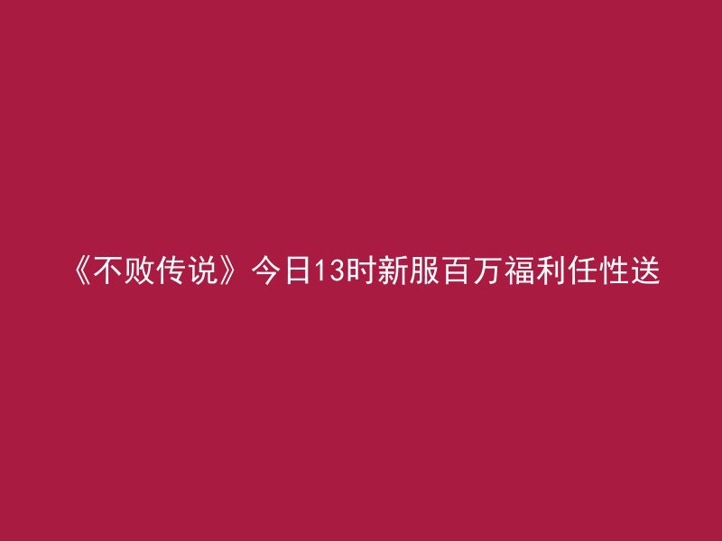 《不败传说》今日13时新服百万福利任性送