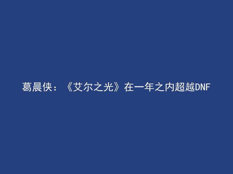 葛晨侠：《艾尔之光》在一年之内超越DNF