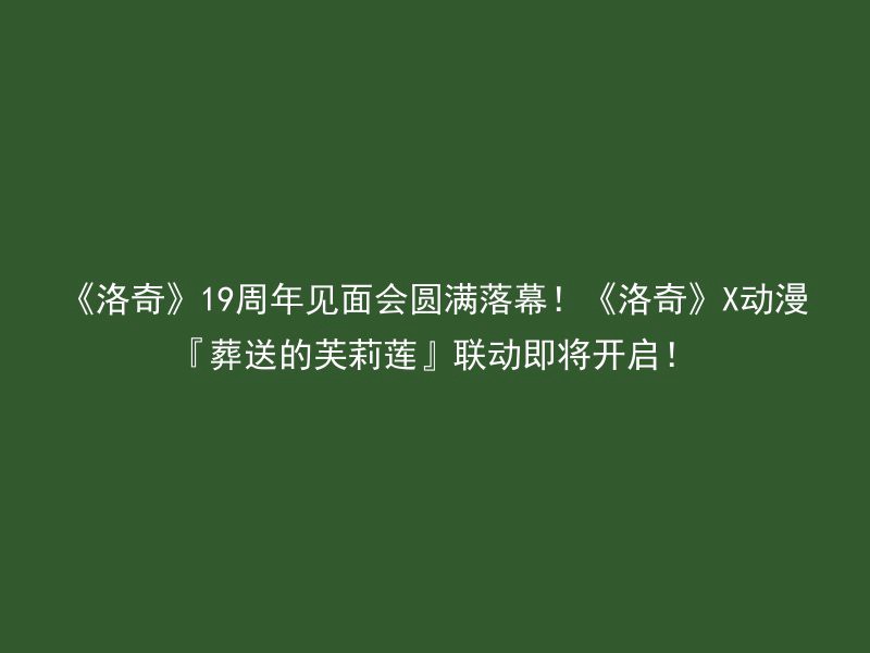 《洛奇》19周年见面会圆满落幕！《洛奇》X动漫『葬送的芙莉莲』联动即将开启！