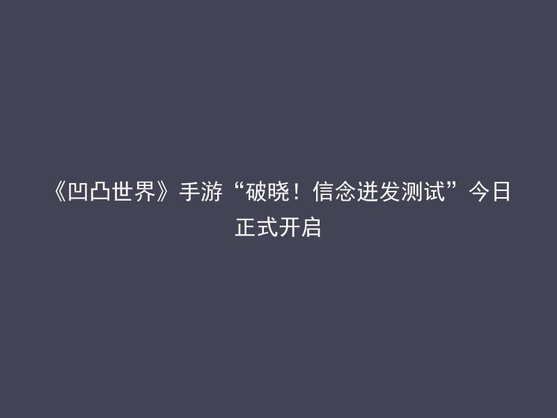 《凹凸世界》手游“破晓！信念迸发测试”今日正式开启