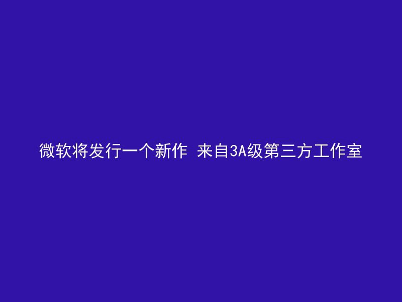 微软将发行一个新作 来自3A级第三方工作室