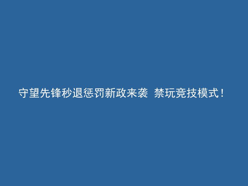 守望先锋秒退惩罚新政来袭 禁玩竞技模式！