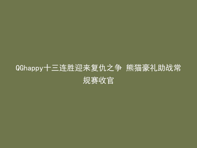 QGhappy十三连胜迎来复仇之争 熊猫豪礼助战常规赛收官