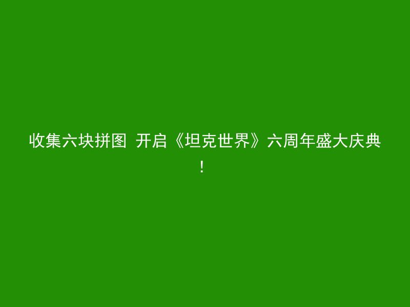 收集六块拼图 开启《坦克世界》六周年盛大庆典！