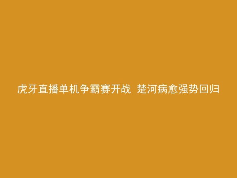 虎牙直播单机争霸赛开战 楚河病愈强势回归