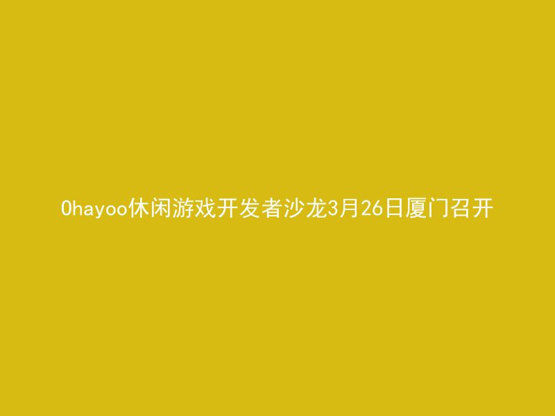 Ohayoo休闲游戏开发者沙龙3月26日厦门召开