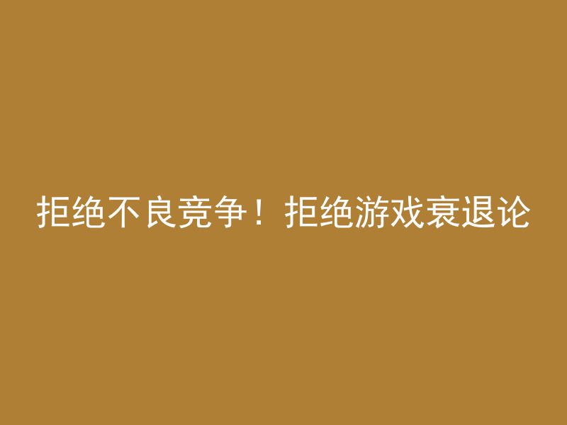 拒绝不良竞争！拒绝游戏衰退论