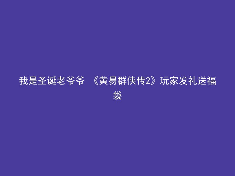 我是圣诞老爷爷 《黄易群侠传2》玩家发礼送福袋