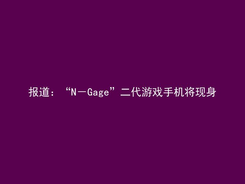 报道：“N－Gage”二代游戏手机将现身