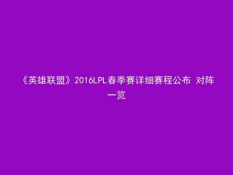 《英雄联盟》2016LPL春季赛详细赛程公布 对阵一览