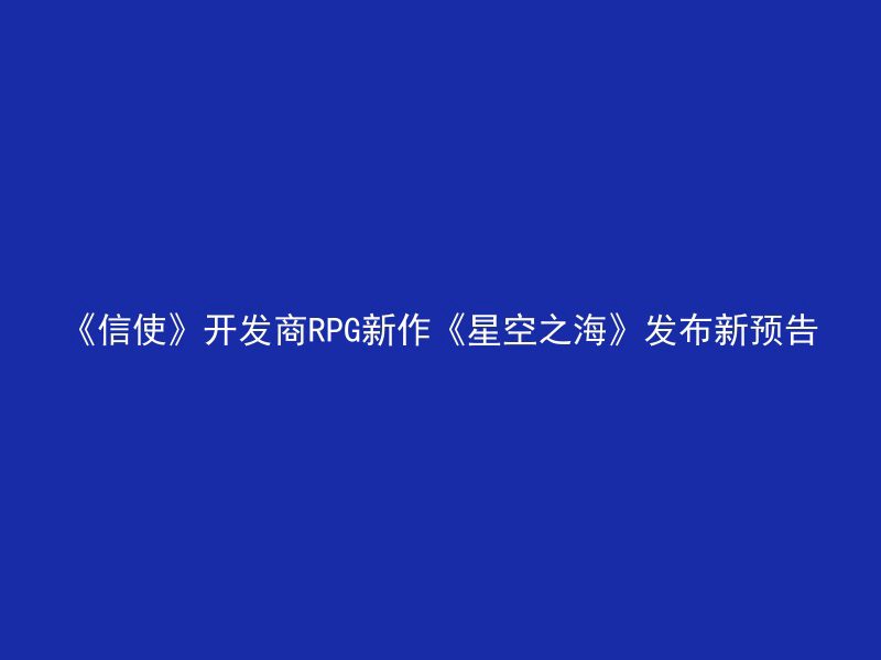 《信使》开发商RPG新作《星空之海》发布新预告