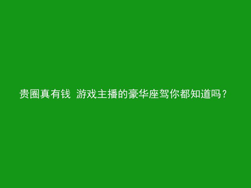 贵圈真有钱 游戏主播的豪华座驾你都知道吗？