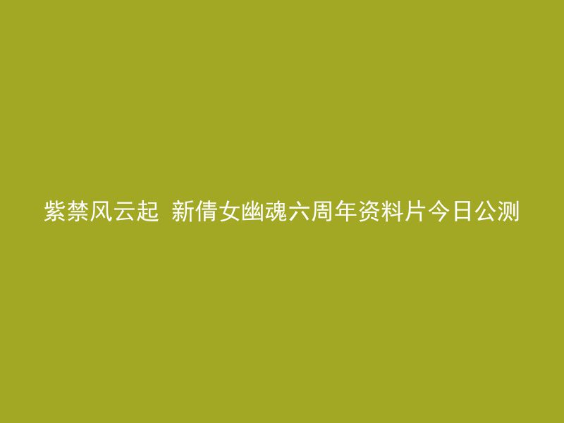 紫禁风云起 新倩女幽魂六周年资料片今日公测