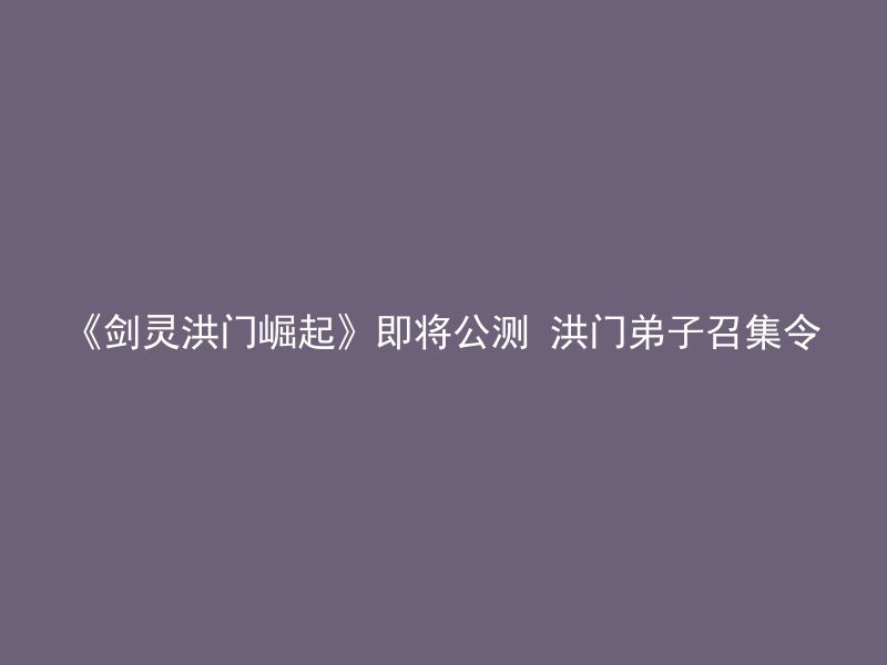 《剑灵洪门崛起》即将公测 洪门弟子召集令