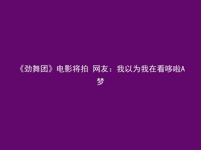 《劲舞团》电影将拍 网友：我以为我在看哆啦A梦