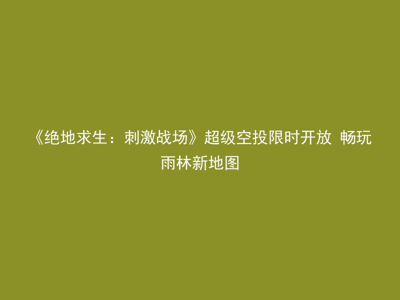 《绝地求生：刺激战场》超级空投限时开放 畅玩雨林新地图