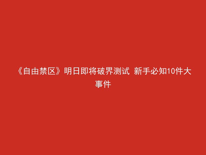 《自由禁区》明日即将破界测试 新手必知10件大事件