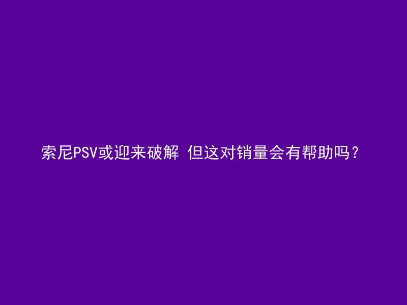 索尼PSV或迎来破解 但这对销量会有帮助吗？