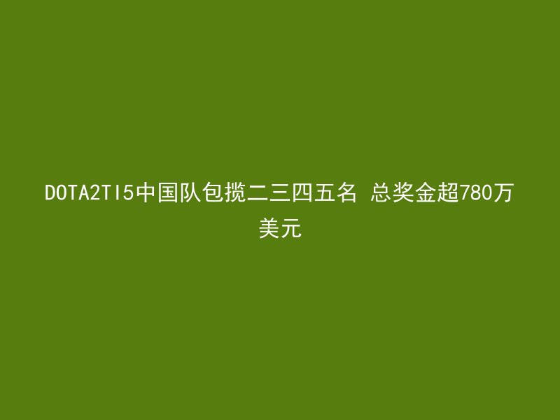 DOTA2TI5中国队包揽二三四五名 总奖金超780万美元