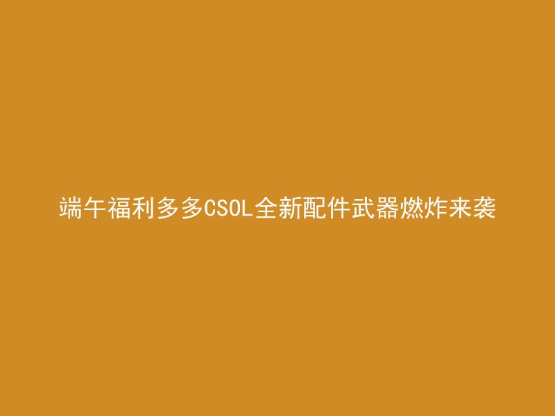 端午福利多多CSOL全新配件武器燃炸来袭