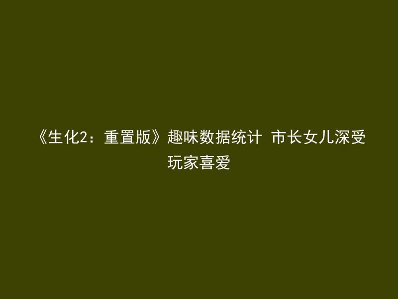 《生化2：重置版》趣味数据统计 市长女儿深受玩家喜爱