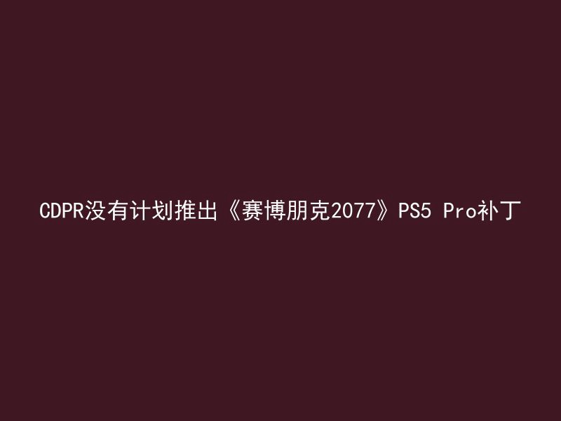 CDPR没有计划推出《赛博朋克2077》PS5 Pro补丁