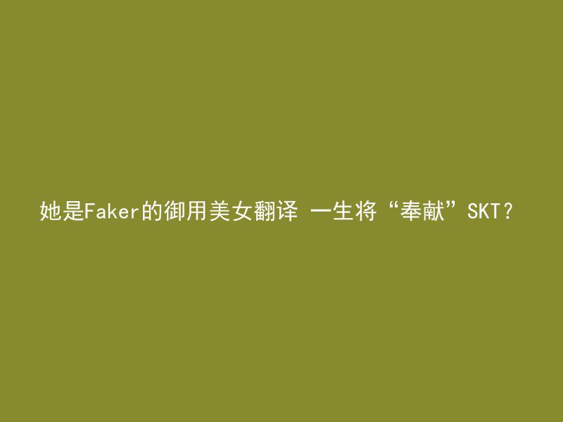 她是Faker的御用美女翻译 一生将“奉献”SKT？