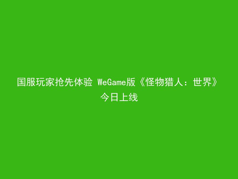 国服玩家抢先体验 WeGame版《怪物猎人：世界》今日上线