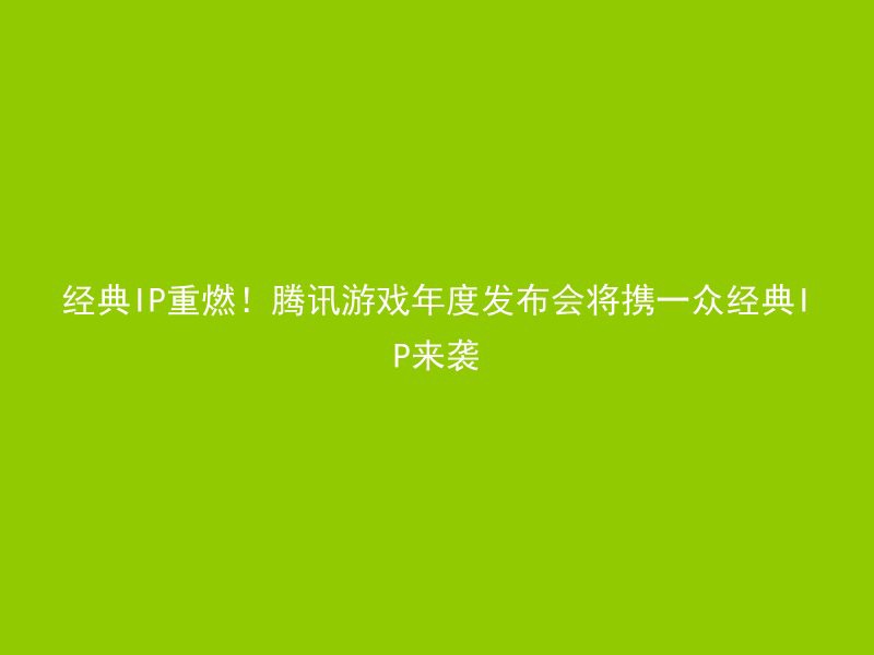 经典IP重燃！腾讯游戏年度发布会将携一众经典IP来袭