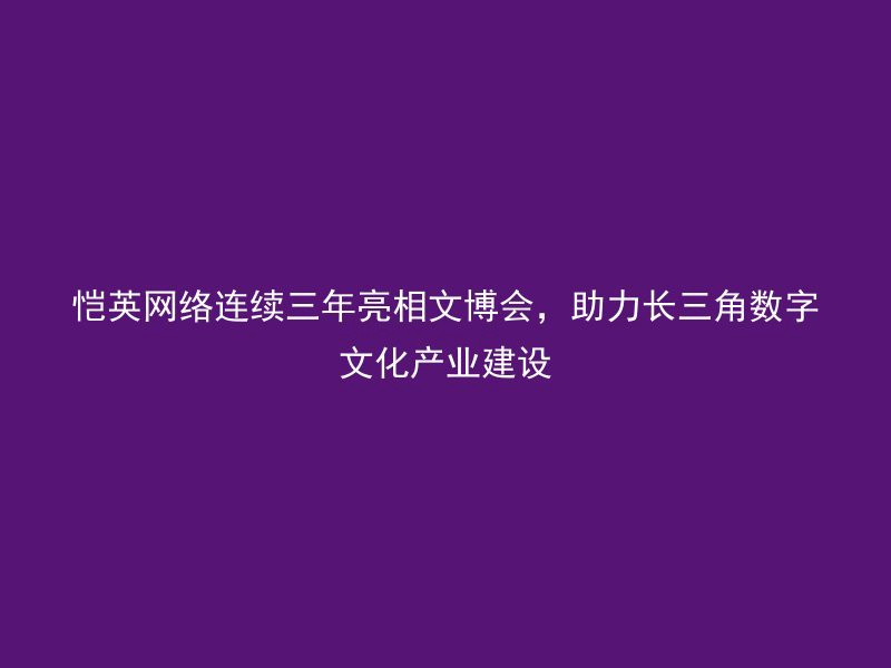 恺英网络连续三年亮相文博会，助力长三角数字文化产业建设