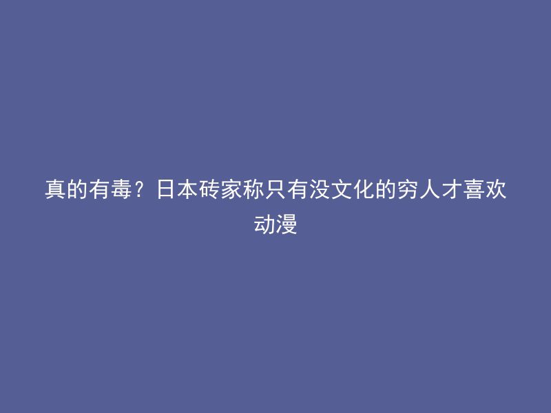 真的有毒？日本砖家称只有没文化的穷人才喜欢动漫