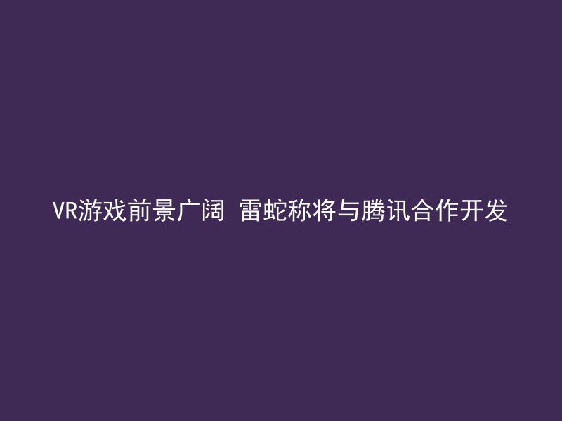 VR游戏前景广阔 雷蛇称将与腾讯合作开发