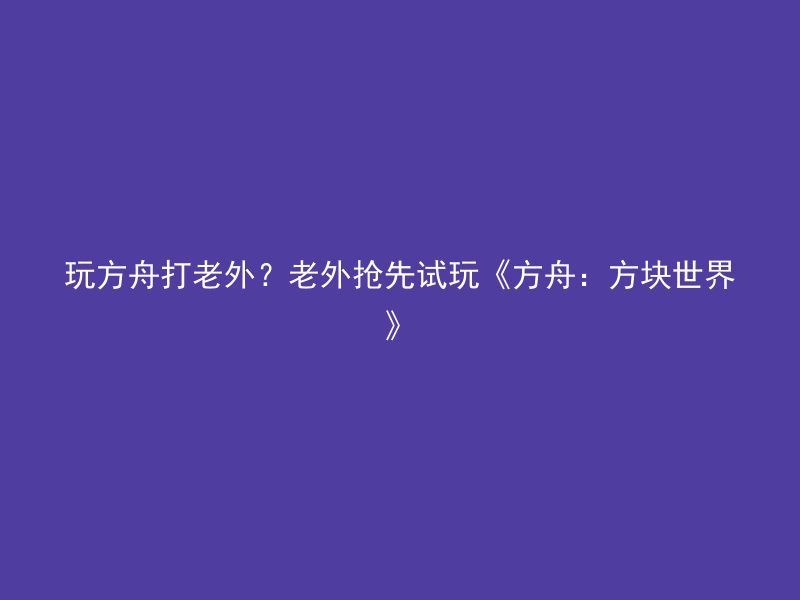 玩方舟打老外？老外抢先试玩《方舟：方块世界》