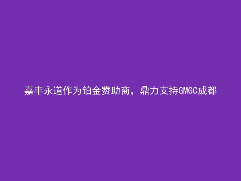 嘉丰永道作为铂金赞助商，鼎力支持GMGC成都