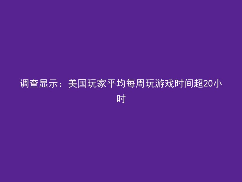 调查显示：美国玩家平均每周玩游戏时间超20小时