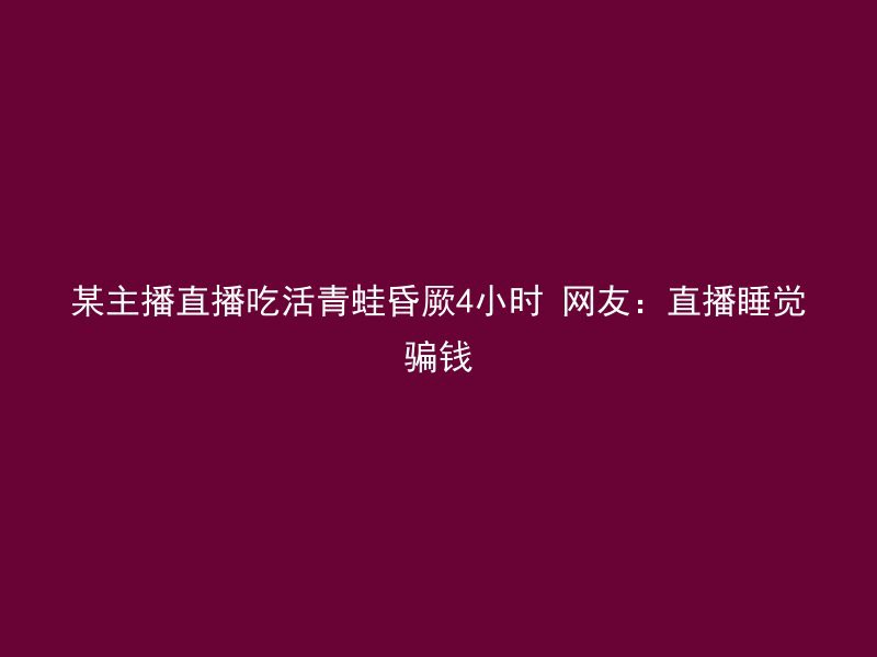 某主播直播吃活青蛙昏厥4小时 网友：直播睡觉骗钱