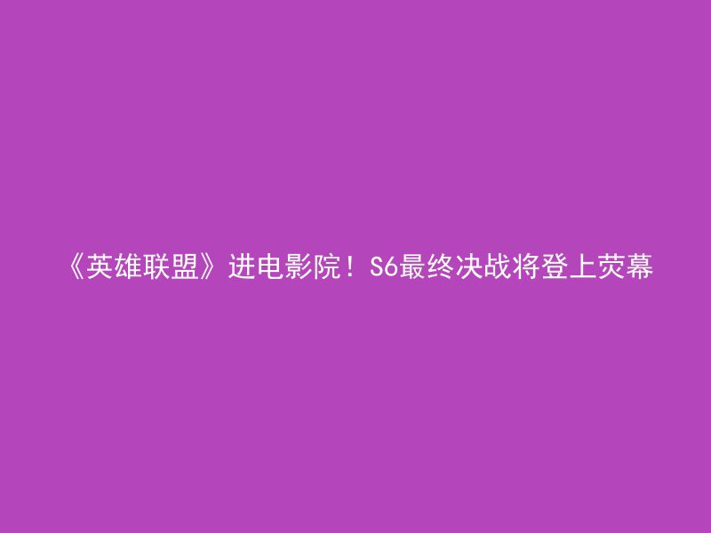 《英雄联盟》进电影院！S6最终决战将登上荧幕