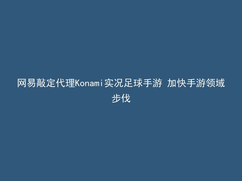 网易敲定代理Konami实况足球手游 加快手游领域步伐