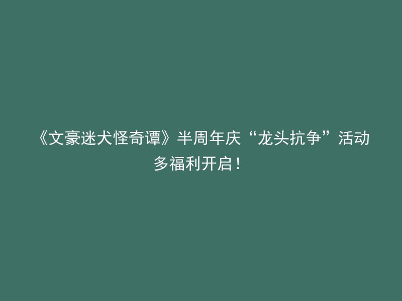 《文豪迷犬怪奇谭》半周年庆“龙头抗争”活动多福利开启！