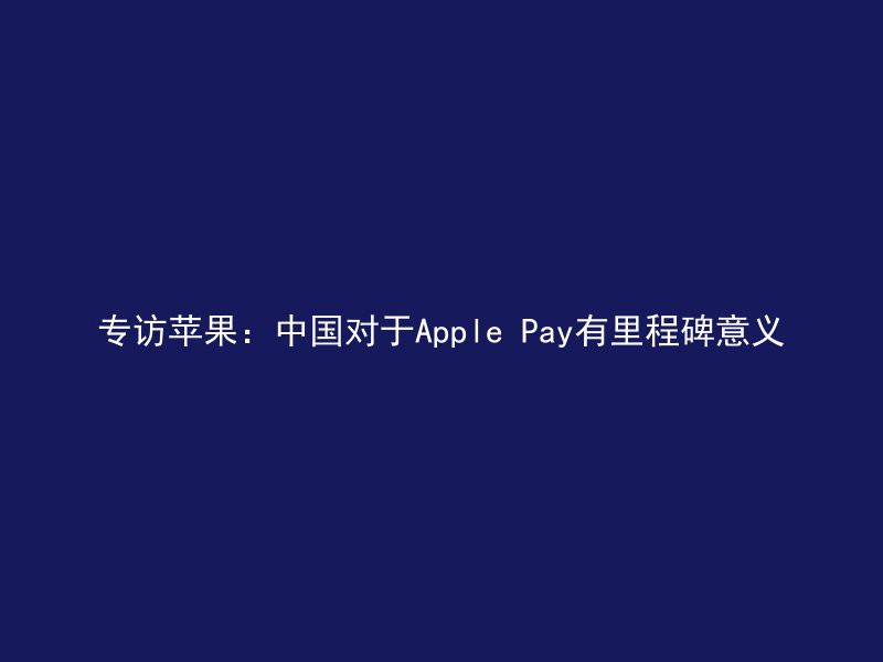 专访苹果：中国对于Apple Pay有里程碑意义