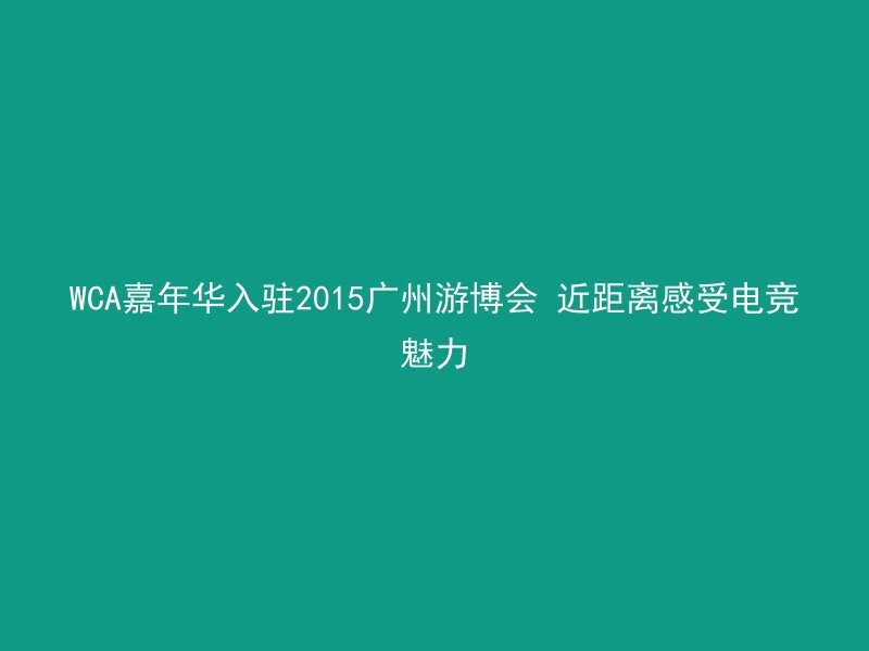 WCA嘉年华入驻2015广州游博会 近距离感受电竞魅力