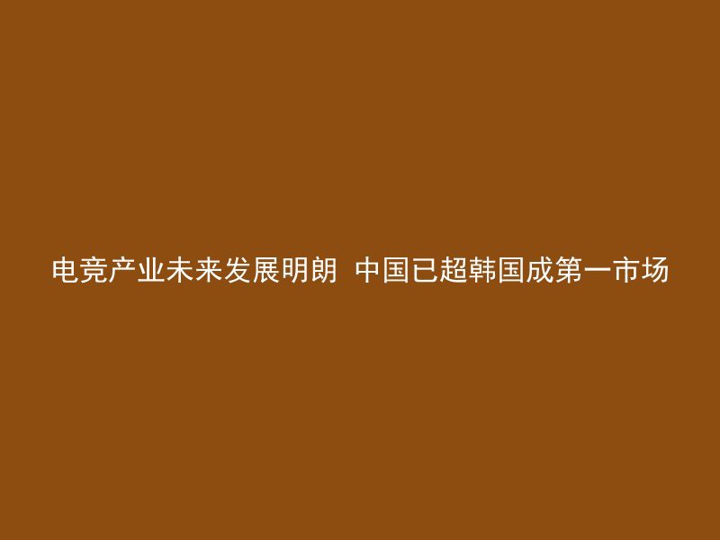 电竞产业未来发展明朗 中国已超韩国成第一市场